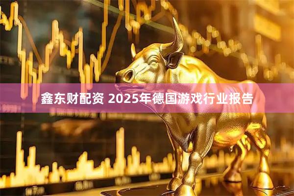 鑫东财配资 2025年德国游戏行业报告
