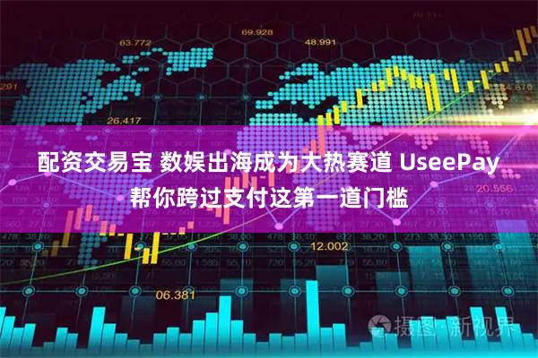 配资交易宝 数娱出海成为大热赛道 UseePay帮你跨过支付这第一道门槛