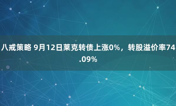 八戒策略 9月12日莱克转债上涨0%，转股溢价率74.09%