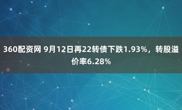 360配资网 9月12日再22转债下跌1.93%，转股溢价率6.28%