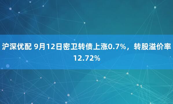 沪深优配 9月12日密卫转债上涨0.7%，转股溢价率12.72%