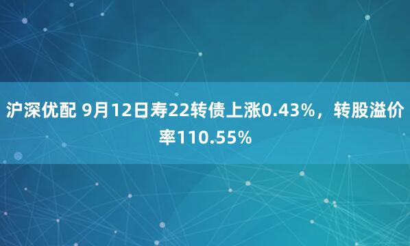 沪深优配 9月12日寿22转债上涨0.43%，转股溢价率110.55%