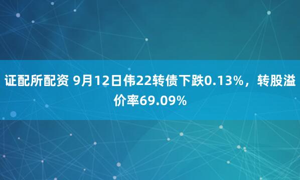 证配所配资 9月12日伟22转债下跌0.13%，转股溢价率69.09%