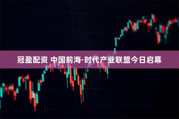 冠盈配资 中国前海·时代产业联盟今日启幕