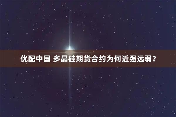 优配中国 多晶硅期货合约为何近强远弱？