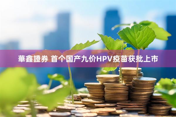 華鑫證券 首个国产九价HPV疫苗获批上市