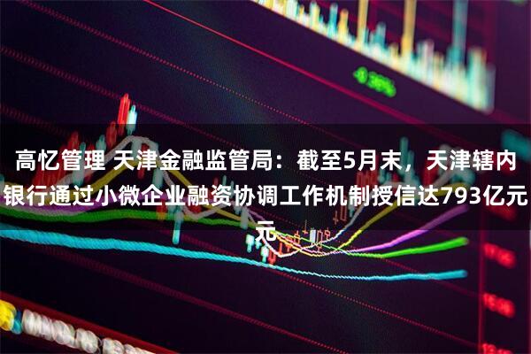 高忆管理 天津金融监管局：截至5月末，天津辖内银行通过小微企业融资协调工作机制授信达793亿元
