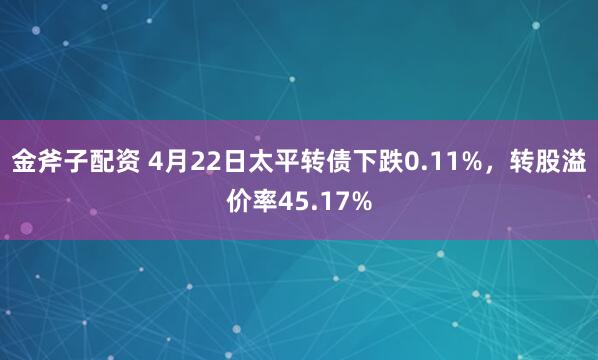 金斧子配资 4月22日太平转债下跌0.11%，转股溢价率45.17%