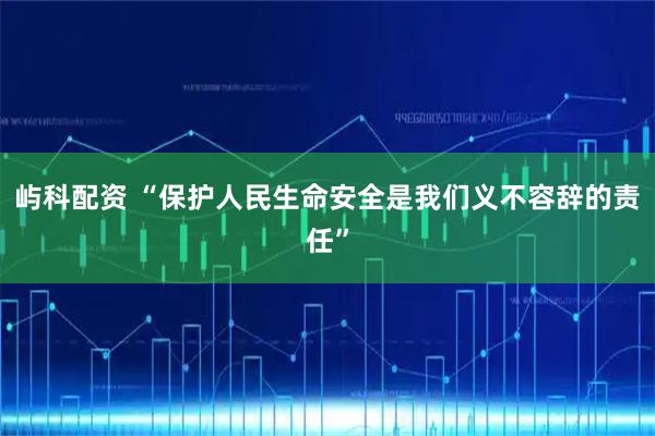 屿科配资 “保护人民生命安全是我们义不容辞的责任”