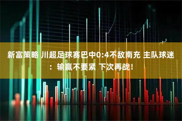 新富策略 川超足球赛巴中0:4不敌南充 主队球迷：输赢不要紧 下次再战！