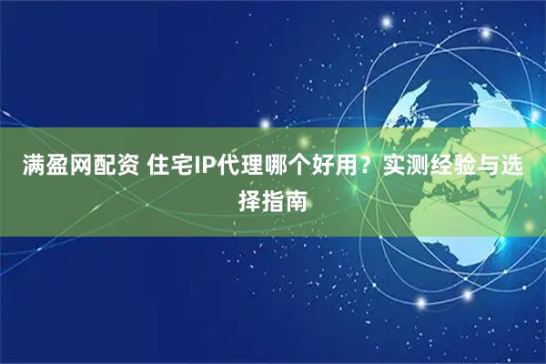 满盈网配资 住宅IP代理哪个好用？实测经验与选择指南