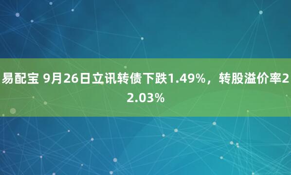 易配宝 9月26日立讯转债下跌1.49%，转股溢价率22.03%