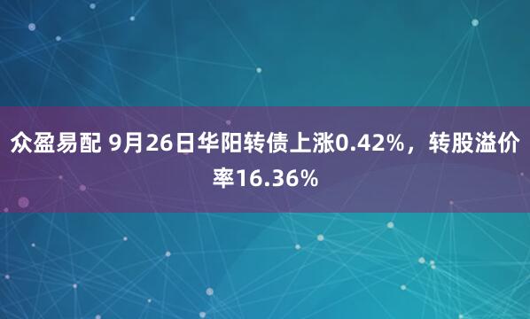 众盈易配 9月26日华阳转债上涨0.42%，转股溢价率16.36%