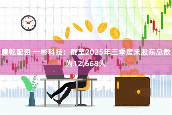 康乾配资 一彬科技：截至2025年三季度末股东总数为12,668人