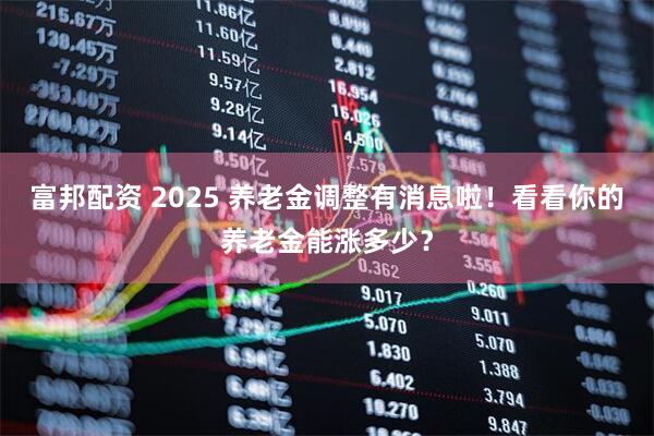 富邦配资 2025 养老金调整有消息啦！看看你的养老金能涨多少？