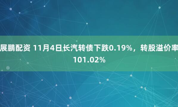 展鵬配资 11月4日长汽转债下跌0.19%，转股溢价率101.02%