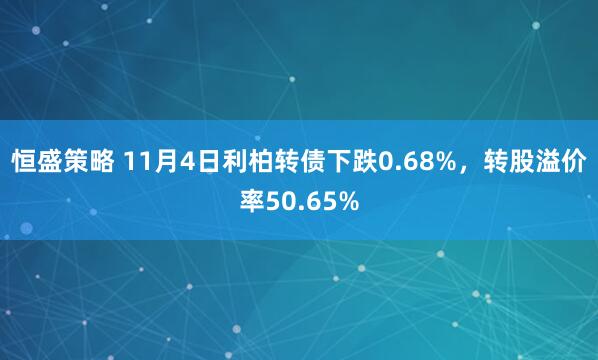 恒盛策略 11月4日利柏转债下跌0.68%，转股溢价率50.65%