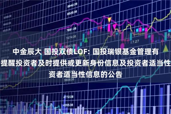 中金辰大 国投双债LOF: 国投瑞银基金管理有限公司关于提醒投资者及时提供或更新身份信息及投资者适当性信息的公告