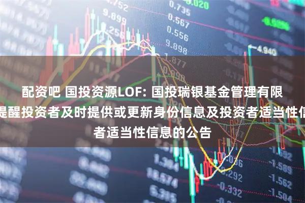 配资吧 国投资源LOF: 国投瑞银基金管理有限公司关于提醒投资者及时提供或更新身份信息及投资者适当性信息的公告
