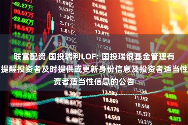 联富配资 国投瑞利LOF: 国投瑞银基金管理有限公司关于提醒投资者及时提供或更新身份信息及投资者适当性信息的公告