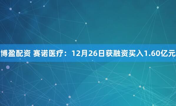 博盈配资 赛诺医疗：12月26日获融资买入1.60亿元