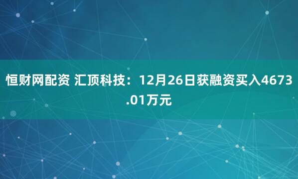 恒财网配资 汇顶科技：12月26日获融资买入4673.01万元