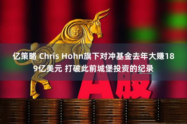 亿策略 Chris Hohn旗下对冲基金去年大赚189亿美元 打破此前城堡投资的纪录
