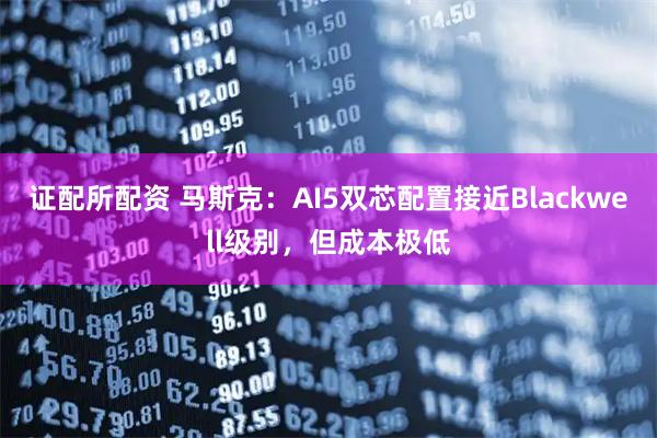 证配所配资 马斯克：AI5双芯配置接近Blackwell级别，但成本极低