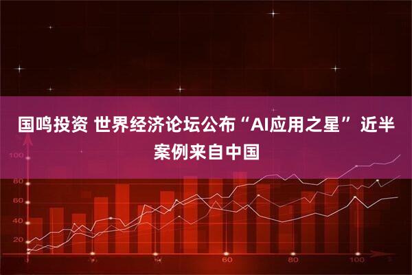 国鸣投资 世界经济论坛公布“AI应用之星” 近半案例来自中国