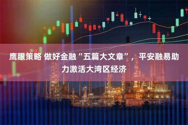 鹰眼策略 做好金融“五篇大文章”，平安融易助力激活大湾区经济