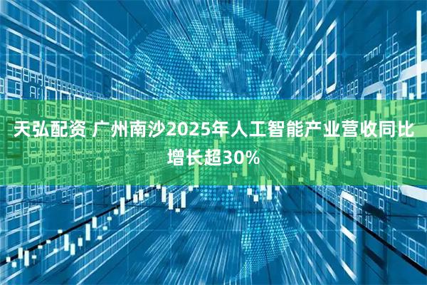 天弘配资 广州南沙2025年人工智能产业营收同比增长超30%