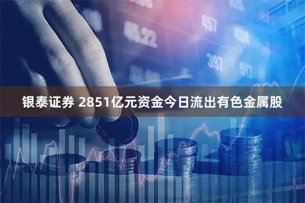 银泰证券 2851亿元资金今日流出有色金属股