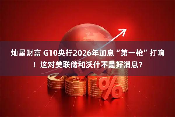 灿星财富 G10央行2026年加息“第一枪”打响！这对美联储和沃什不是好消息？