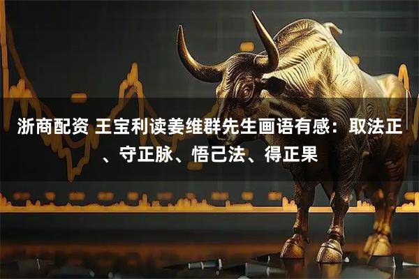 浙商配资 王宝利读姜维群先生画语有感：取法正、守正脉、悟己法、得正果
