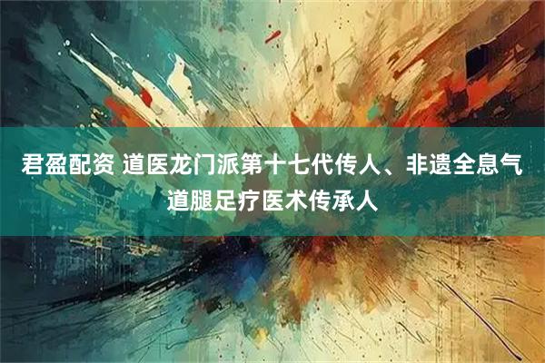 君盈配资 道医龙门派第十七代传人、非遗全息气道腿足疗医术传承人