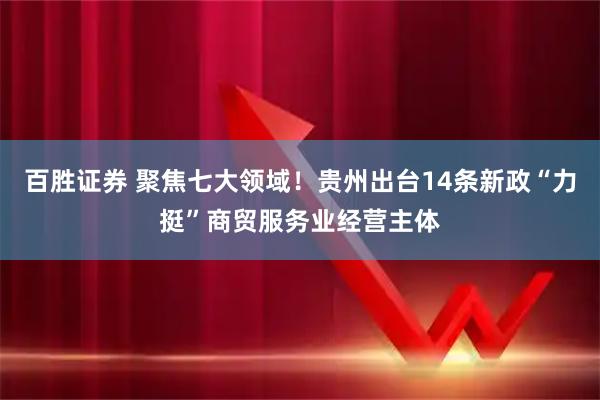 百胜证券 聚焦七大领域！贵州出台14条新政“力挺”商贸服务业经营主体