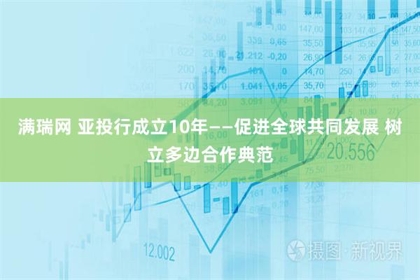 满瑞网 亚投行成立10年——促进全球共同发展 树立多边合作典范