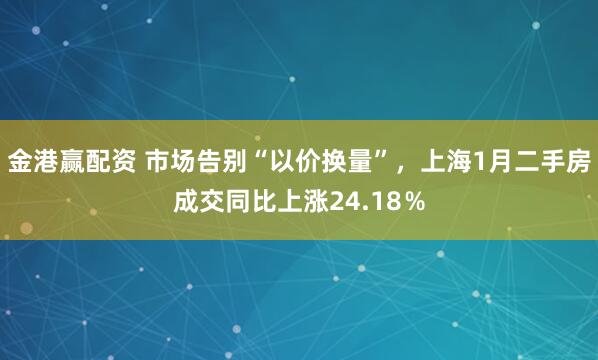 金港赢配资 市场告别“以价换量”，上海1月二手房成交同比上涨24.18％