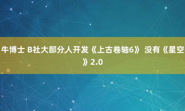 牛博士 B社大部分人开发《上古卷轴6》 没有《星空》2.0