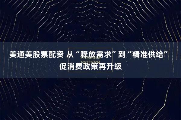 美通美股票配资 从“释放需求”到“精准供给” 促消费政策再升级