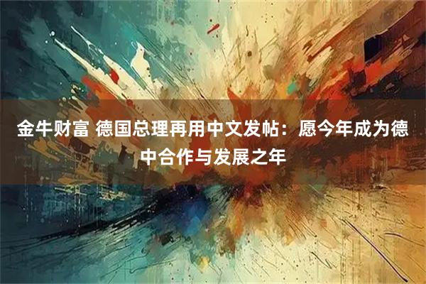 金牛财富 德国总理再用中文发帖：愿今年成为德中合作与发展之年