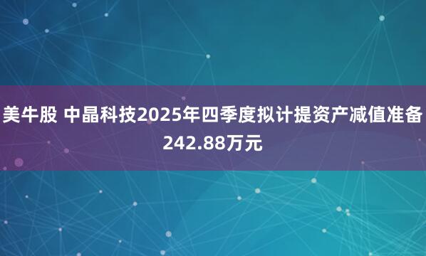 美牛股 中晶科技2025年四季度拟计提资产减值准备242.88万元