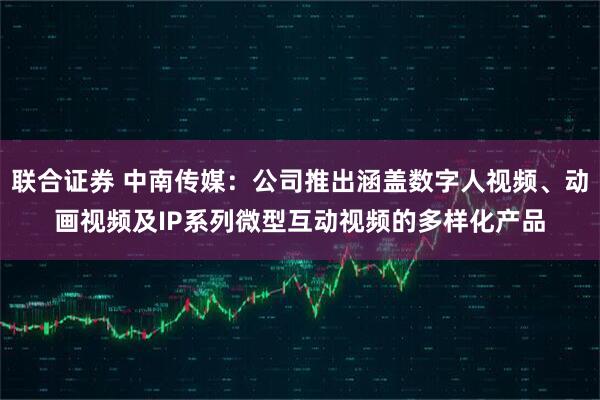 联合证券 中南传媒：公司推出涵盖数字人视频、动画视频及IP系列微型互动视频的多样化产品