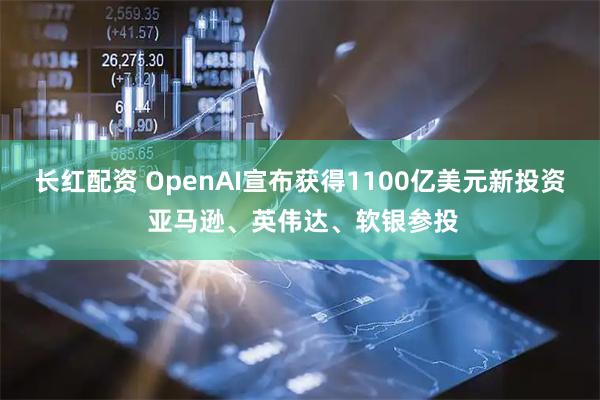 长红配资 OpenAI宣布获得1100亿美元新投资 亚马逊、英伟达、软银参投