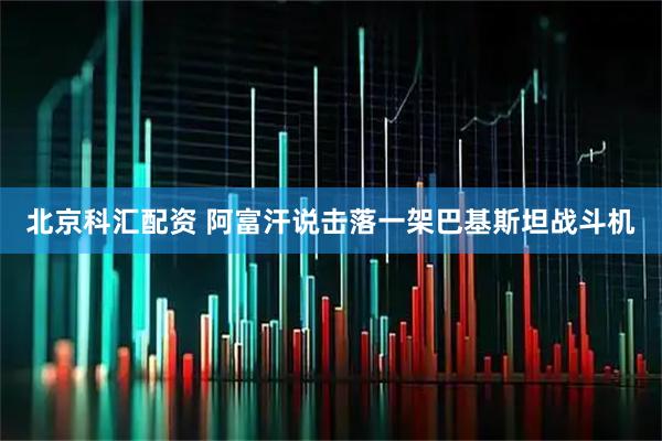 北京科汇配资 阿富汗说击落一架巴基斯坦战斗机