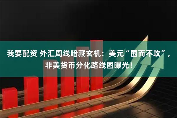 我要配资 外汇周线暗藏玄机：美元“围而不攻”，非美货币分化路线图曝光！