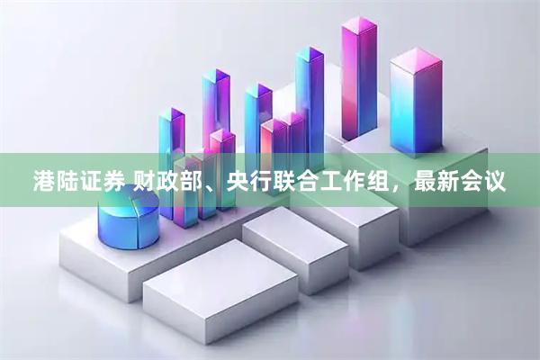 港陆证券 财政部、央行联合工作组，最新会议