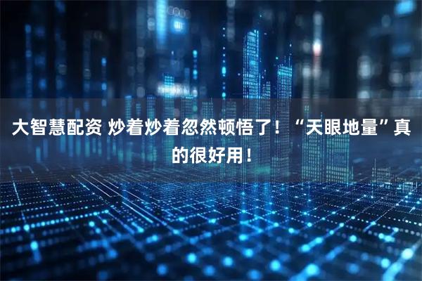 大智慧配资 炒着炒着忽然顿悟了!“天眼地量”真的很好用!