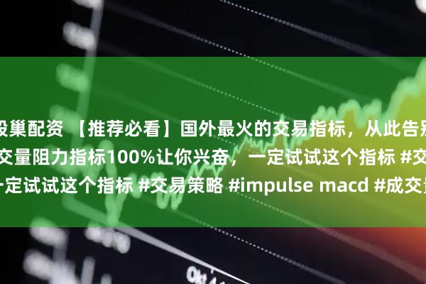 股巢配资 【推荐必看】国外最火的交易指标，从此告别MACD，配合最强成交量阻力指标100%让你兴奋，一定试试这个指标 #交易策略 #impulse macd #成交量