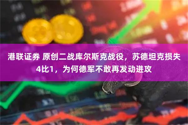 港联证券 原创二战库尔斯克战役，苏德坦克损失4比1，为何德军不敢再发动进攻